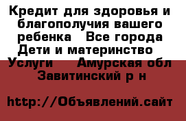 Кредит для здоровья и благополучия вашего ребенка - Все города Дети и материнство » Услуги   . Амурская обл.,Завитинский р-н